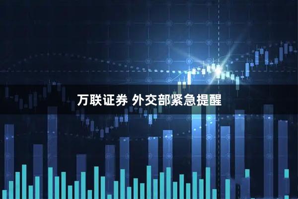 万联证券 外交部紧急提醒