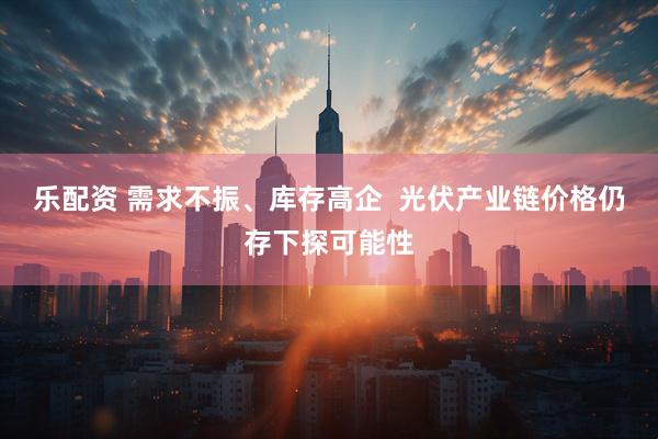 乐配资 需求不振、库存高企  光伏产业链价格仍存下探可能性