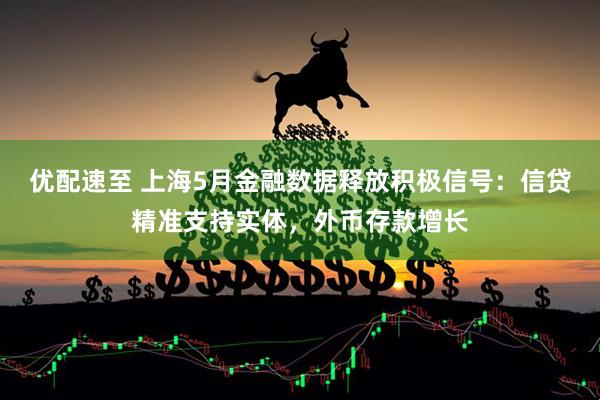 优配速至 上海5月金融数据释放积极信号：信贷精准支持实体，外币存款增长