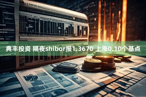 典丰投资 隔夜shibor报1.3670 上涨0.10个基点