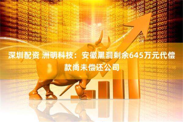 深圳配资 洲明科技：安徽黑洞剩余645万元代偿款尚未偿还公司