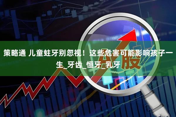 策略通 儿童蛀牙别忽视！这些危害可能影响孩子一生_牙齿_恒牙_乳牙