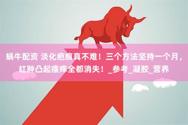 蜗牛配资 淡化疤痕真不难！三个方法坚持一个月，红肿凸起瘙痒全都消失！_参考_凝胶_营养