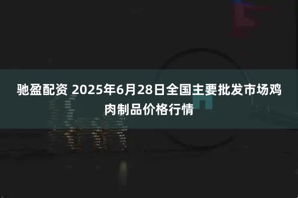驰盈配资 2025年6月28日全国主要批发市场鸡肉制品价格行情