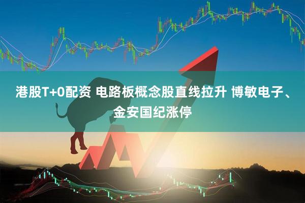 港股T+0配资 电路板概念股直线拉升 博敏电子、金安国纪涨停