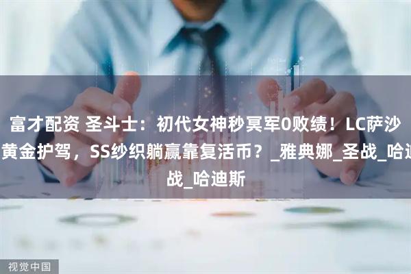 富才配资 圣斗士：初代女神秒冥军0败绩！LC萨沙靠6黄金护驾，SS纱织躺赢靠复活币？_雅典娜_圣战_哈迪斯