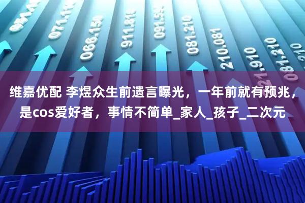 维嘉优配 李煜众生前遗言曝光，一年前就有预兆，是cos爱好者，事情不简单_家人_孩子_二次元