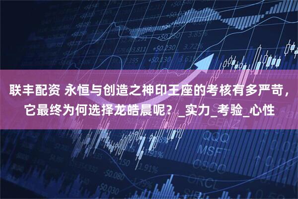 联丰配资 永恒与创造之神印王座的考核有多严苛，它最终为何选择龙皓晨呢？_实力_考验_心性