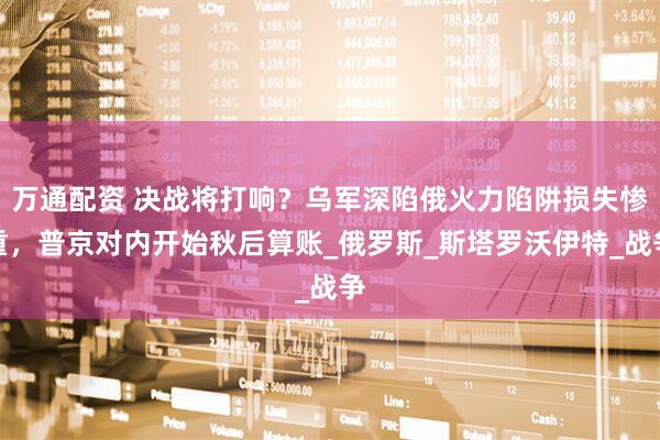 万通配资 决战将打响？乌军深陷俄火力陷阱损失惨重，普京对内开始秋后算账_俄罗斯_斯塔罗沃伊特_战争