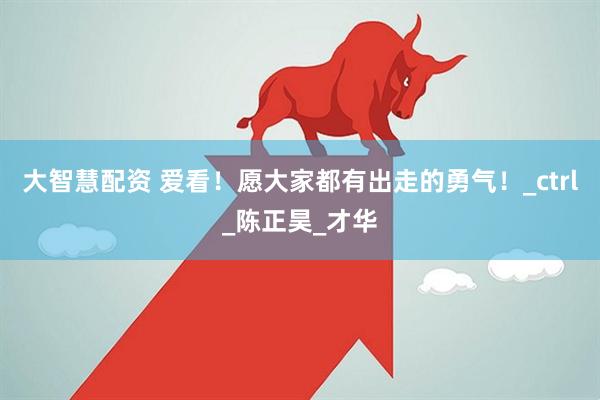 大智慧配资 爱看！愿大家都有出走的勇气！_ctrl_陈正昊_才华