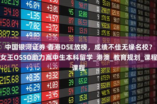 中国银河证券 香港DSE放榜，成绩不佳无缘名校？女王OSSD助力高中生本科留学_港澳_教育规划_课程