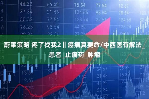 蔚莱策略 疼了找我2‖癌痛真要命/中西医有解法_患者_止痛药_肿瘤