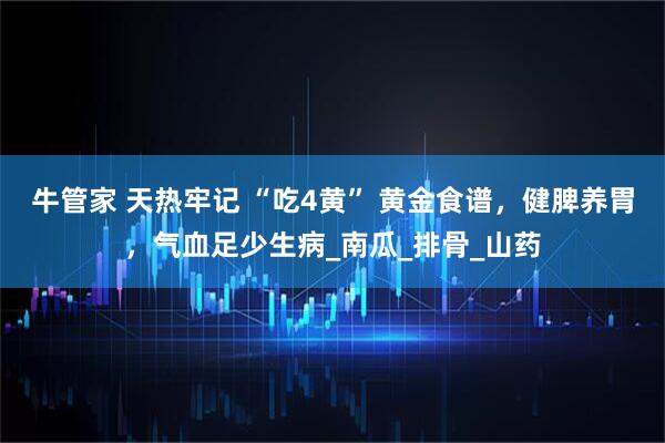 牛管家 天热牢记 “吃4黄” 黄金食谱，健脾养胃，气血足少生病_南瓜_排骨_山药