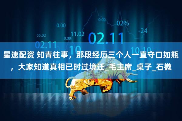 星速配资 知青往事，那段经历三个人一直守口如瓶，大家知道真相已时过境迁_毛主席_桌子_石微