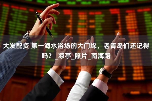 大发配资 第一海水浴场的大门垛，老青岛们还记得吗？_凉亭_照片_南海路