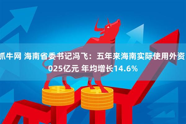 抓牛网 海南省委书记冯飞：五年来海南实际使用外资1025亿元 年均增长14.6%
