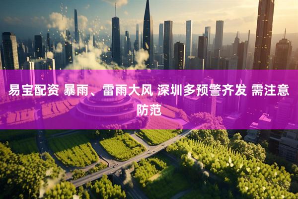 易宝配资 暴雨、雷雨大风 深圳多预警齐发 需注意防范