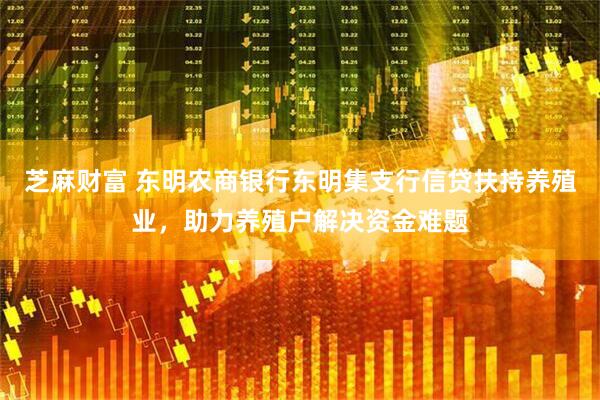 芝麻财富 东明农商银行东明集支行信贷扶持养殖业，助力养殖户解决资金难题