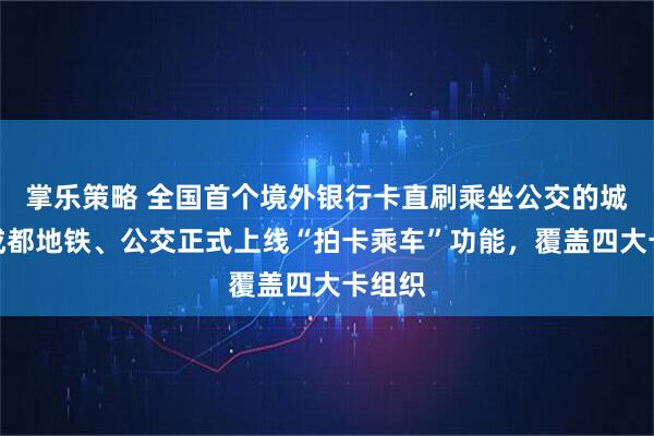 掌乐策略 全国首个境外银行卡直刷乘坐公交的城市：成都地铁、公交正式上线“拍卡乘车”功能，覆盖四大卡组织