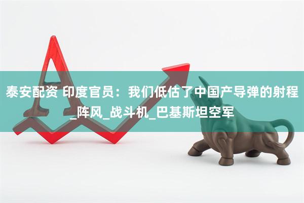 泰安配资 印度官员：我们低估了中国产导弹的射程_阵风_战斗机_巴基斯坦空军