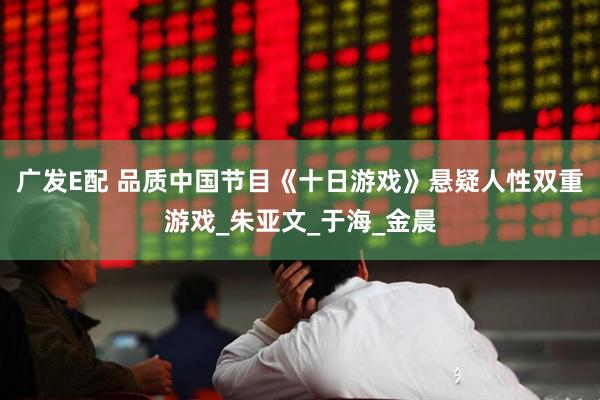 广发E配 品质中国节目《十日游戏》悬疑人性双重游戏_朱亚文_于海_金晨