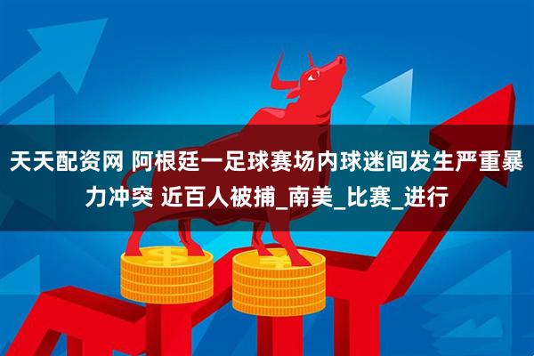 天天配资网 阿根廷一足球赛场内球迷间发生严重暴力冲突 近百人被捕_南美_比赛_进行