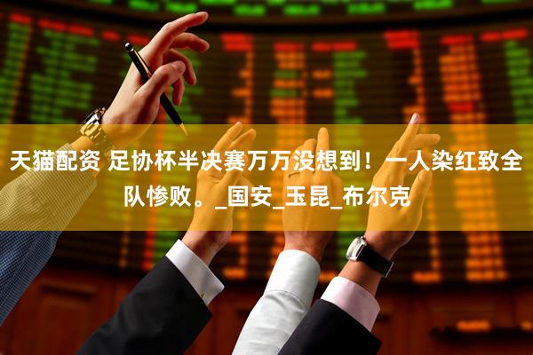 天猫配资 足协杯半决赛万万没想到！一人染红致全队惨败。_国安_玉昆_布尔克