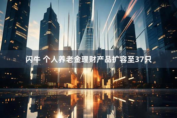 闪牛 个人养老金理财产品扩容至37只