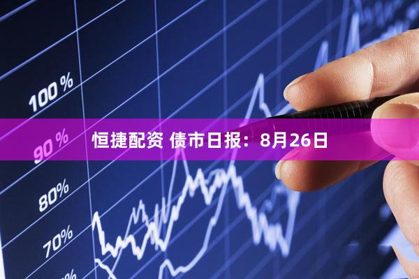 恒捷配资 债市日报：8月26日