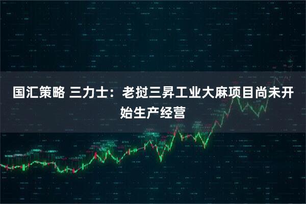 国汇策略 三力士：老挝三昇工业大麻项目尚未开始生产经营