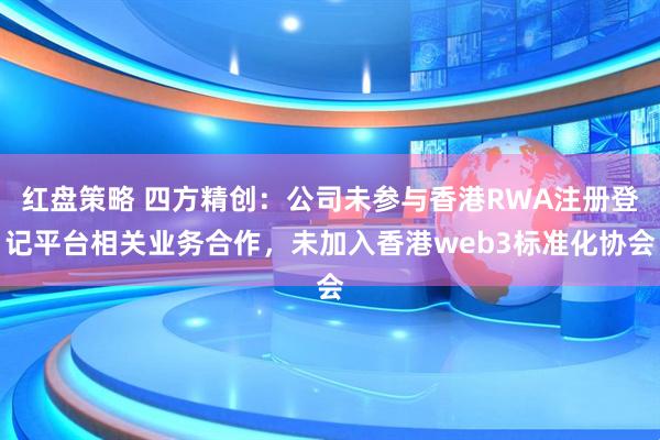 红盘策略 四方精创：公司未参与香港RWA注册登记平台相关业务合作，未加入香港web3标准化协会