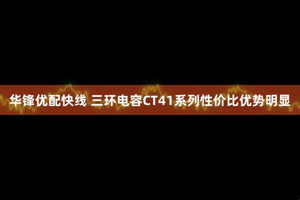 华锋优配快线 三环电容CT41系列性价比优势明显