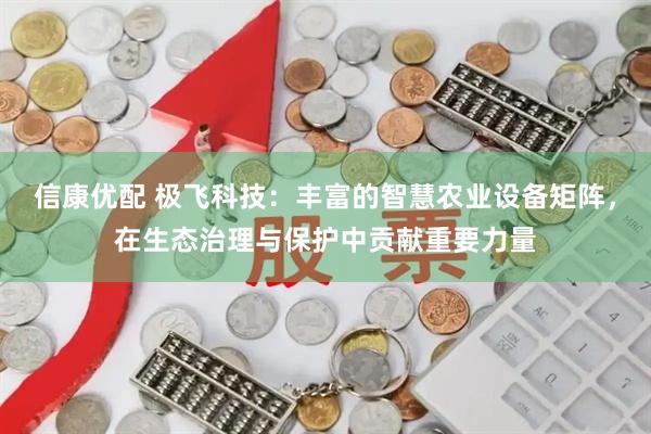 信康优配 极飞科技：丰富的智慧农业设备矩阵，在生态治理与保护中贡献重要力量