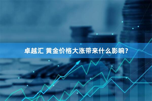 卓越汇 黄金价格大涨带来什么影响？