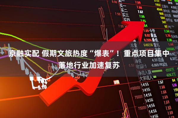 京融实配 假期文旅热度“爆表”！重点项目集中落地行业加速复苏