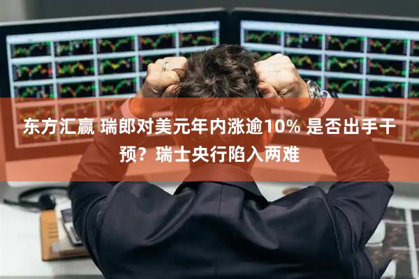 东方汇赢 瑞郎对美元年内涨逾10% 是否出手干预?瑞士央行陷入两难