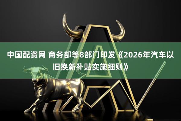 中国配资网 商务部等8部门印发《2026年汽车以旧换新补贴实施细则》