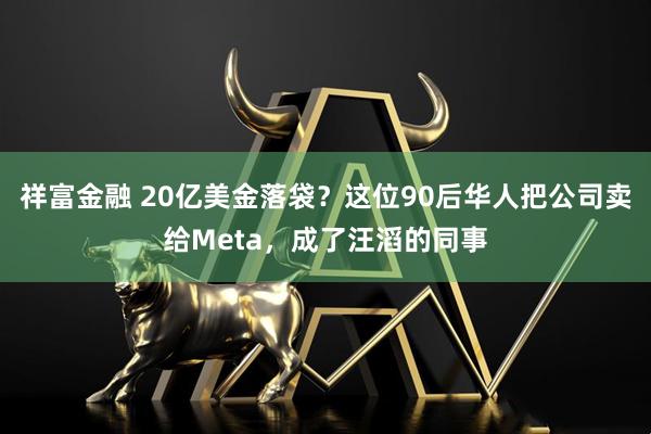 祥富金融 20亿美金落袋?这位90后华人把公司卖给Meta,成了汪滔的同事