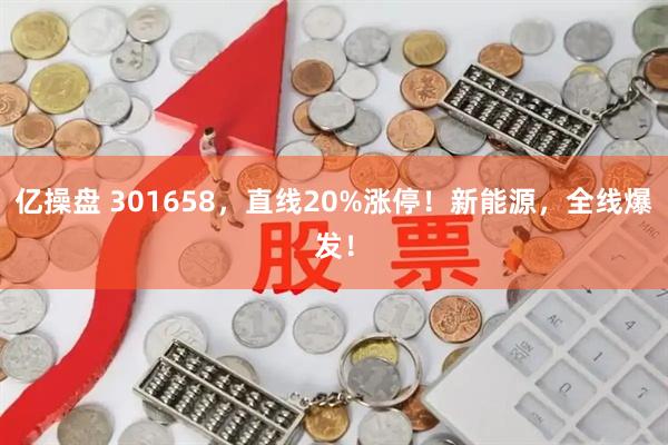 亿操盘 301658，直线20%涨停！新能源，全线爆发！
